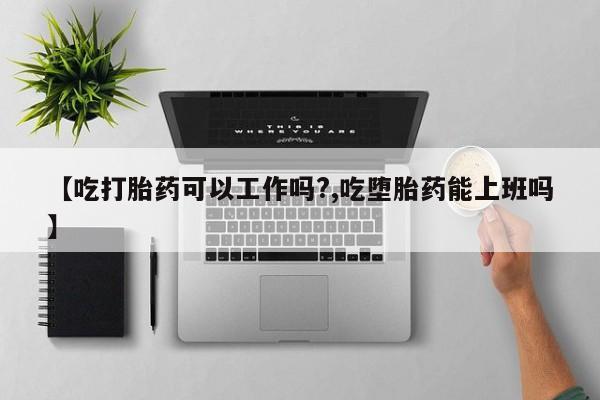打胎药专卖微信全国包邮【吃打胎药可以工作吗?,吃堕胎药能上班吗】