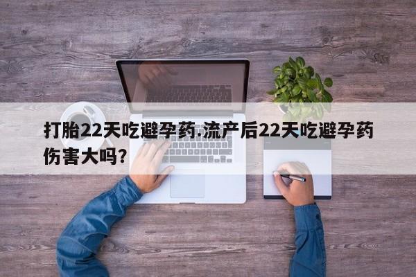 打胎药专卖微信全国包邮打胎22天吃避孕药.流产后22天吃避孕药伤害大吗？