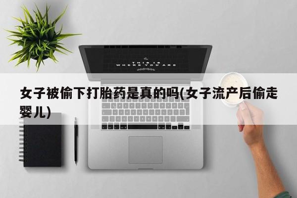 打胎药专卖微信全国包邮女子被偷下打胎药是真的吗(女子流产后偷走婴儿)