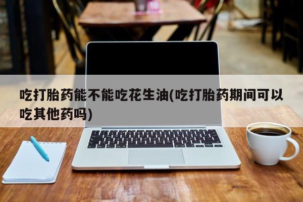 打胎药专卖微信全国包邮吃打胎药能不能吃花生油(吃打胎药期间可以吃其他药吗)