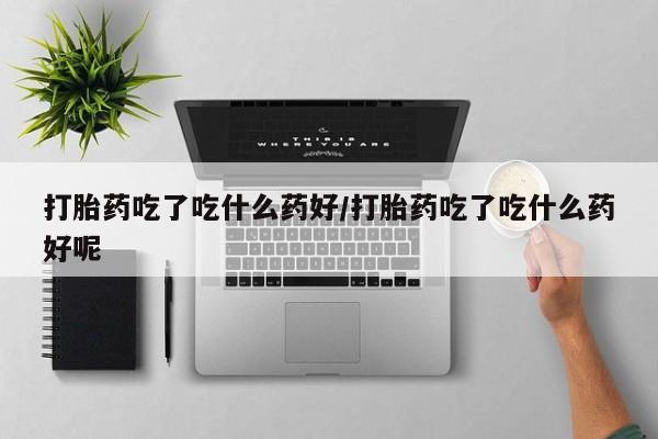 打胎药专卖微信全国包邮打胎药吃了吃什么药好/打胎药吃了吃什么药好呢