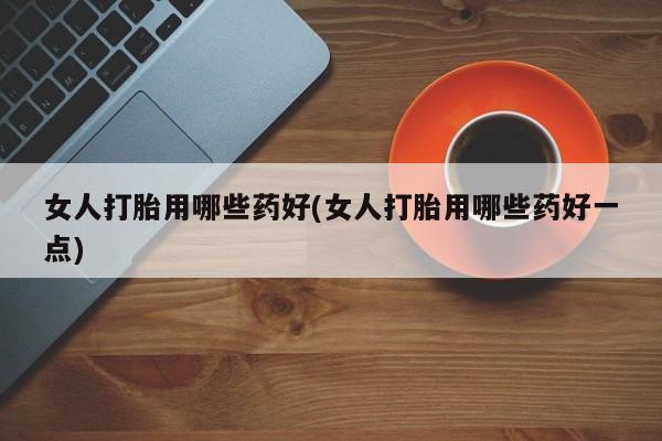 打胎药专卖微信全国包邮女人打胎用哪些药好(女人打胎用哪些药好一点)
