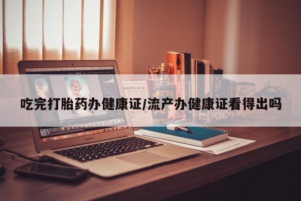 打胎药专卖微信全国包邮吃完打胎药办健康证/流产办健康证看得出吗