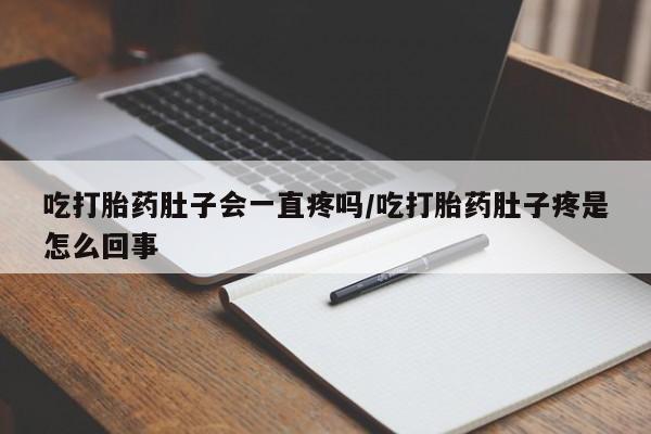 打胎药专卖微信全国包邮吃打胎药肚子会一直疼吗/吃打胎药肚子疼是怎么回事