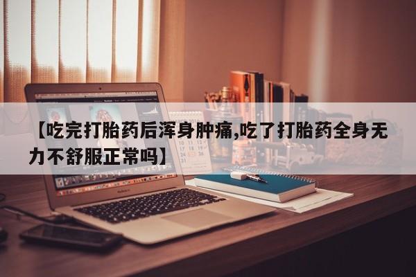 打胎药专卖微信全国包邮【吃完打胎药后浑身肿痛,吃了打胎药全身无力不舒服正常吗】