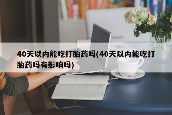 打胎药专卖微信全国包邮40天以内能吃打胎药吗(40天以内能吃打胎药吗有影响吗)