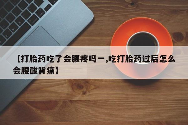 打胎药专卖微信全国包邮【打胎药吃了会腰疼吗一,吃打胎药过后怎么会腰酸背痛】