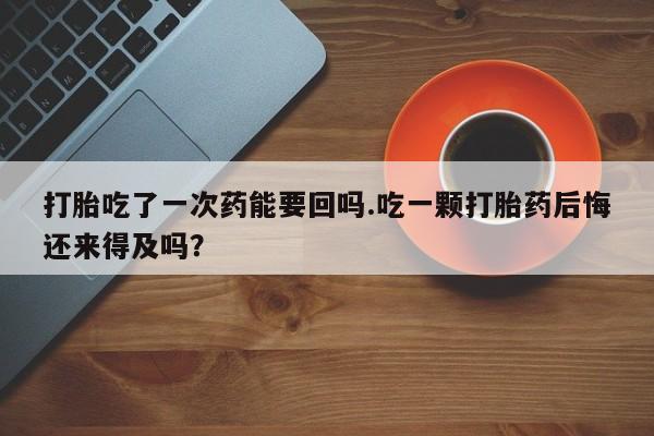打胎药专卖微信全国包邮打胎吃了一次药能要回吗.吃一颗打胎药后悔还来得及吗？