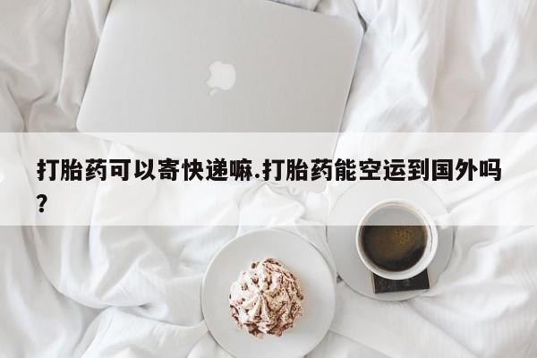 打胎药专卖微信全国包邮打胎药可以寄快递嘛.打胎药能空运到国外吗？