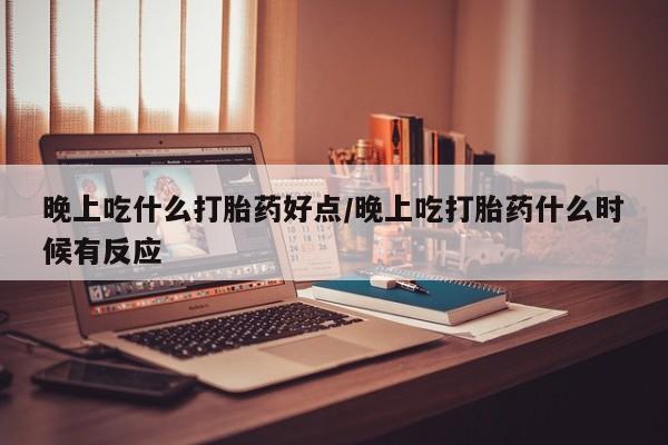 打胎药专卖微信全国包邮晚上吃什么打胎药好点/晚上吃打胎药什么时候有反应