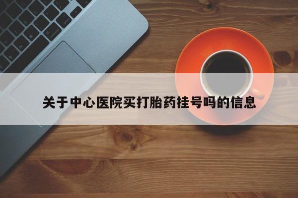 打胎药专卖微信全国包邮关于中心医院买打胎药挂号吗的信息