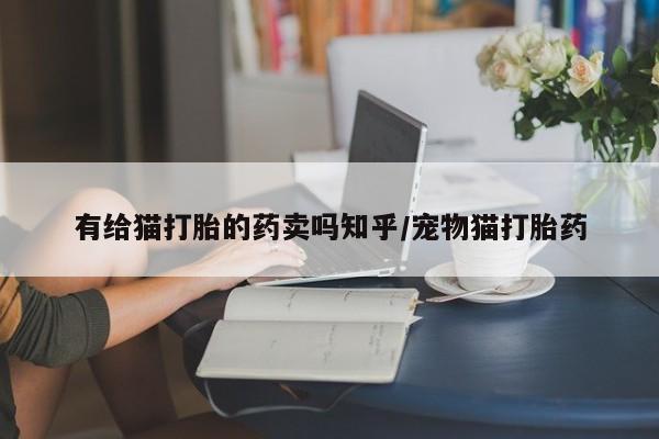 打胎药专卖微信全国包邮有给猫打胎的药卖吗知乎/宠物猫打胎药