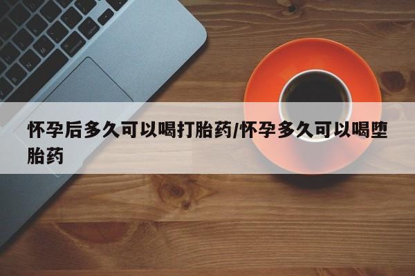 打胎药专卖微信全国包邮怀孕后多久可以喝打胎药/怀孕多久可以喝堕胎药