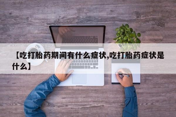 打胎药专卖微信全国包邮【吃打胎药期间有什么症状,吃打胎药症状是什么】