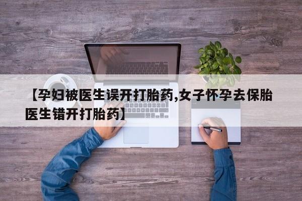打胎药专卖微信全国包邮【孕妇被医生误开打胎药,女子怀孕去保胎 医生错开打胎药】