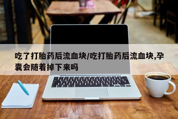 打胎药专卖微信全国包邮吃了打胎药后流血块/吃打胎药后流血块,孕囊会随着掉下来吗