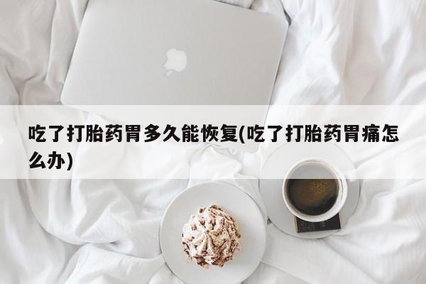 打胎药专卖微信全国包邮吃了打胎药胃多久能恢复(吃了打胎药胃痛怎么办)