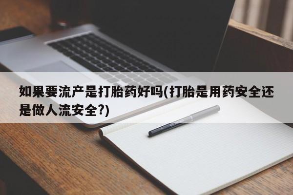 打胎药专卖微信全国包邮如果要流产是打胎药好吗(打胎是用药安全还是做人流安全?)
