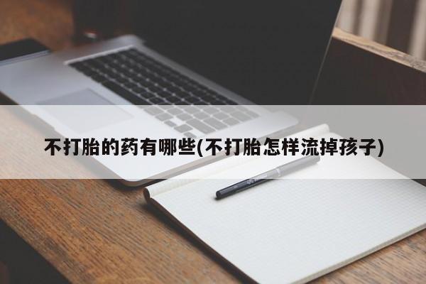 打胎药专卖微信全国包邮不打胎的药有哪些(不打胎怎样流掉孩子)