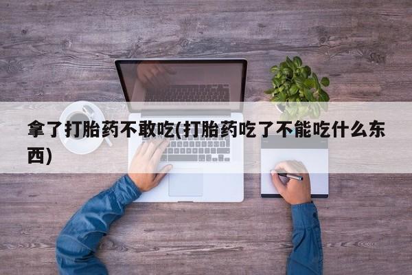 打胎药专卖微信全国包邮拿了打胎药不敢吃(打胎药吃了不能吃什么东西)
