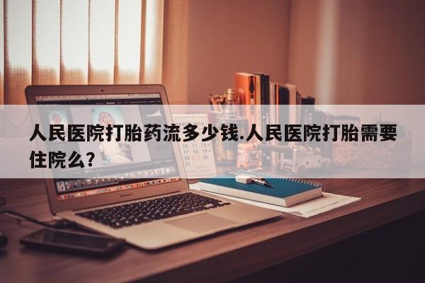 打胎药专卖微信全国包邮人民医院打胎药流多少钱.人民医院打胎需要住院么？