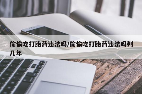 打胎药专卖微信全国包邮偷偷吃打胎药违法吗/偷偷吃打胎药违法吗判几年
