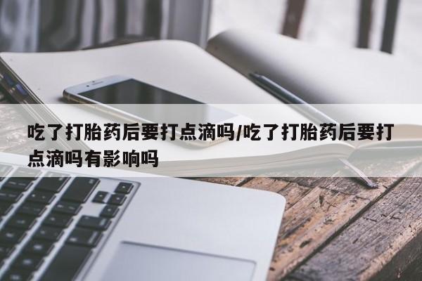 打胎药专卖微信全国包邮吃了打胎药后要打点滴吗/吃了打胎药后要打点滴吗有影响吗