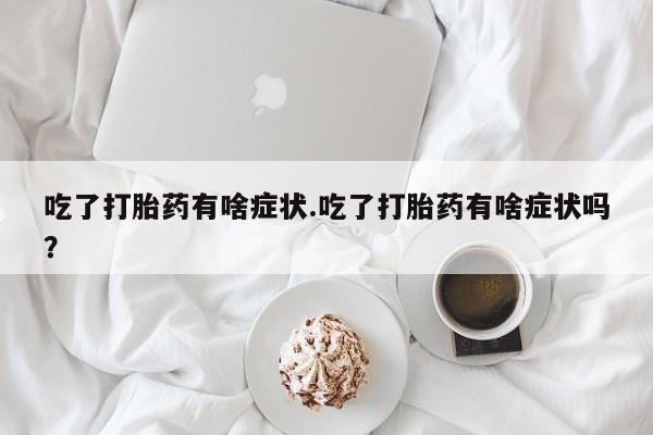 打胎药专卖微信全国包邮吃了打胎药有啥症状.吃了打胎药有啥症状吗？