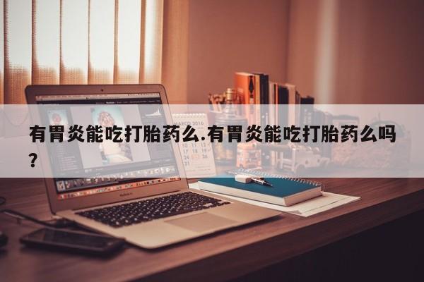 打胎药专卖微信全国包邮有胃炎能吃打胎药么.有胃炎能吃打胎药么吗？