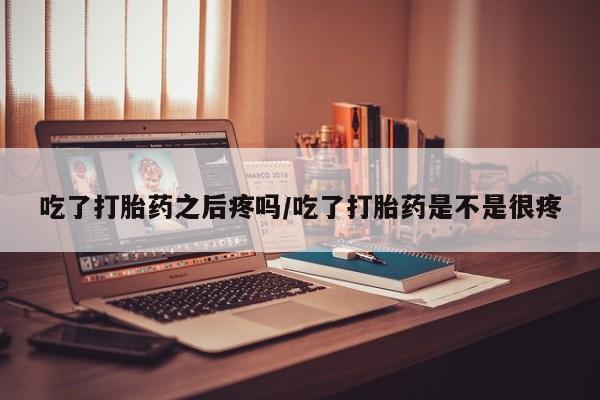打胎药专卖微信全国包邮吃了打胎药之后疼吗/吃了打胎药是不是很疼