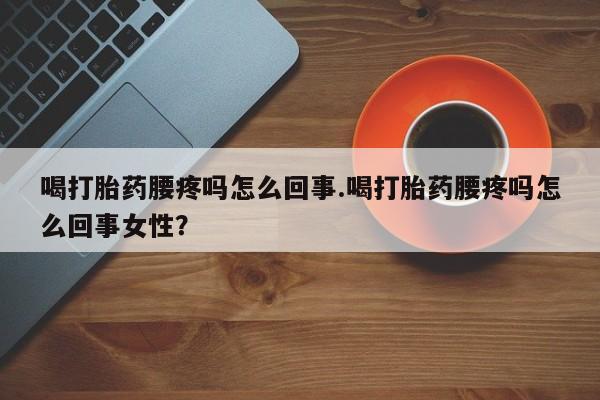 打胎药专卖微信全国包邮喝打胎药腰疼吗怎么回事.喝打胎药腰疼吗怎么回事女性？