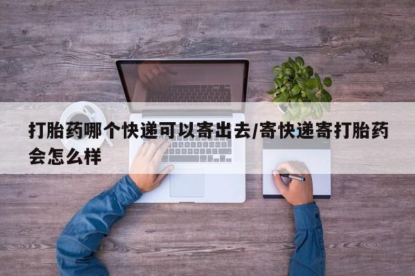 打胎药专卖微信全国包邮打胎药哪个快递可以寄出去/寄快递寄打胎药会怎么样