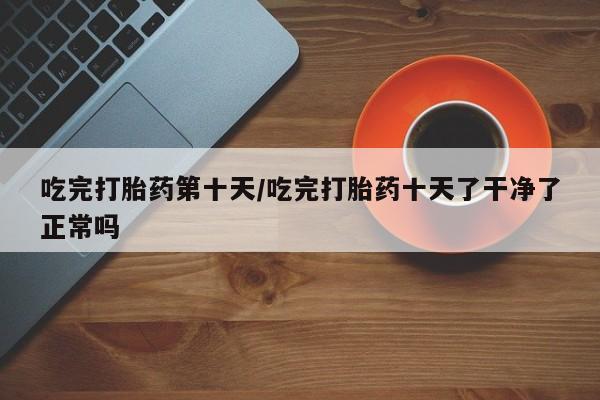 打胎药专卖微信全国包邮吃完打胎药第十天/吃完打胎药十天了干净了正常吗