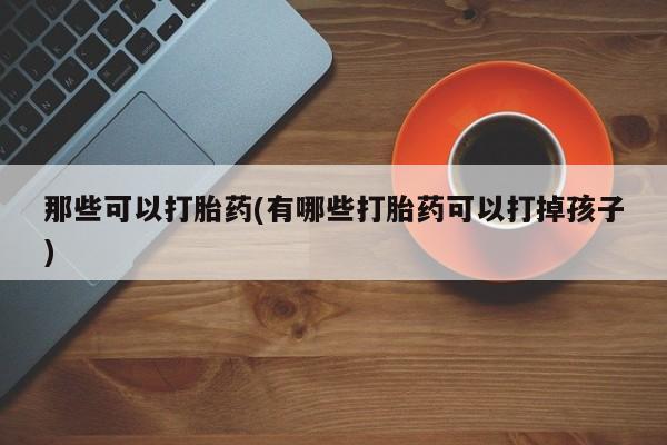 打胎药专卖微信全国包邮那些可以打胎药(有哪些打胎药可以打掉孩子)