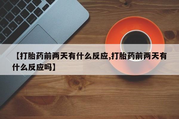打胎药专卖微信全国包邮【打胎药前两天有什么反应,打胎药前两天有什么反应吗】