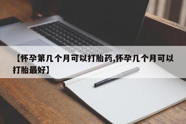 打胎药专卖微信全国包邮【怀孕第几个月可以打胎药,怀孕几个月可以打胎最好】