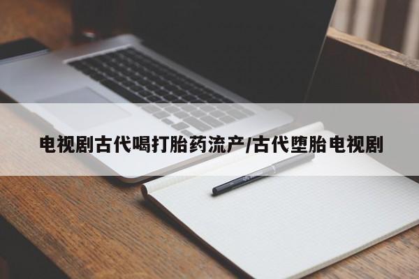 打胎药专卖微信全国包邮电视剧古代喝打胎药流产/古代堕胎电视剧