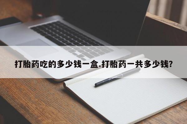 打胎药专卖微信全国包邮打胎药吃的多少钱一盒.打胎药一共多少钱？