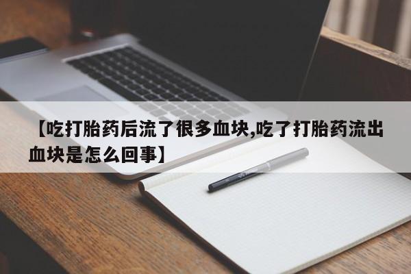 打胎药专卖微信全国包邮【吃打胎药后流了很多血块,吃了打胎药流出血块是怎么回事】