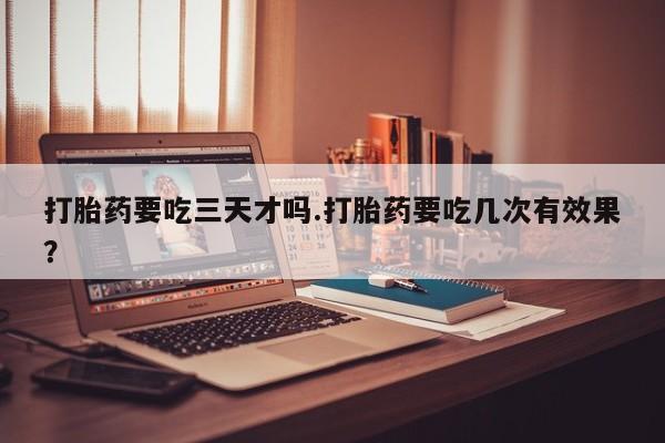 打胎药专卖微信全国包邮打胎药要吃三天才吗.打胎药要吃几次有效果？