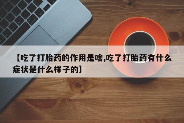 打胎药专卖微信全国包邮【吃了打胎药的作用是啥,吃了打胎药有什么症状是什么样子的】