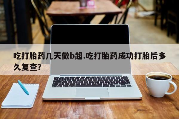 打胎药专卖微信全国包邮吃打胎药几天做b超.吃打胎药成功打胎后多久复查？
