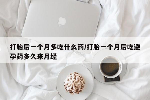 打胎药专卖微信全国包邮打胎后一个月多吃什么药/打胎一个月后吃避孕药多久来月经