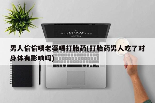 打胎药专卖微信全国包邮男人偷偷喂老婆喝打胎药(打胎药男人吃了对身体有影响吗)