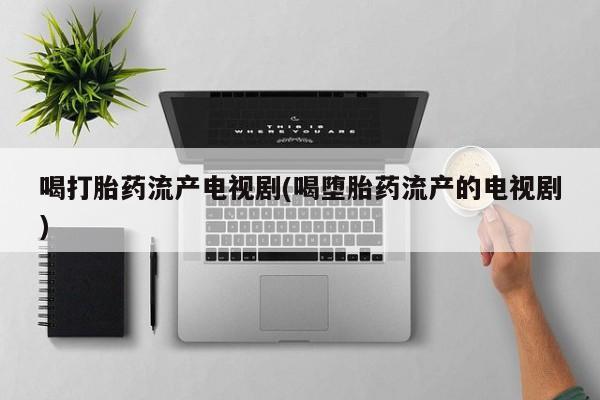打胎药专卖微信全国包邮喝打胎药流产电视剧(喝堕胎药流产的电视剧)