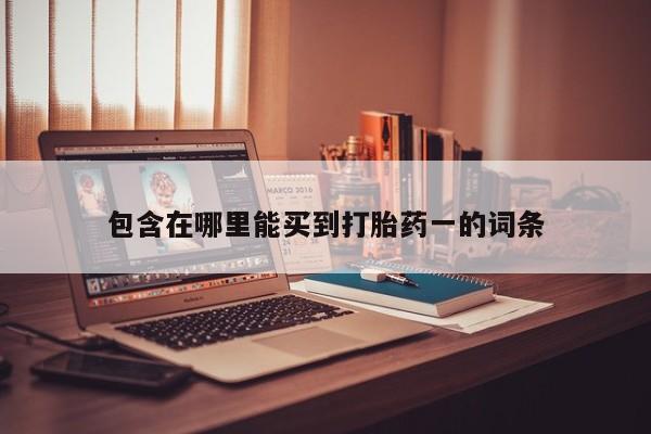 打胎药专卖微信全国包邮包含在哪里能买到打胎药一的词条