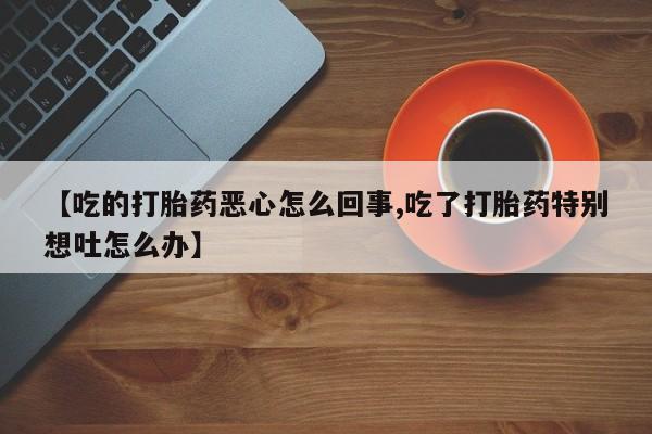 打胎药专卖微信全国包邮【吃的打胎药恶心怎么回事,吃了打胎药特别想吐怎么办】