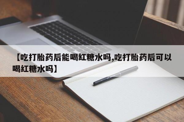 打胎药专卖微信全国包邮【吃打胎药后能喝红糖水吗,吃打胎药后可以喝红糖水吗】