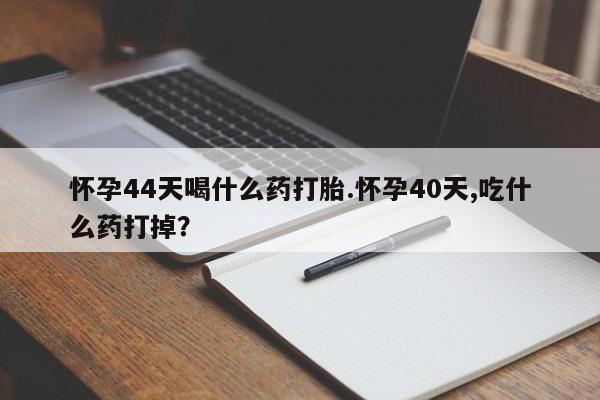 打胎药专卖微信全国包邮怀孕44天喝什么药打胎.怀孕40天,吃什么药打掉？