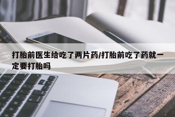 打胎药专卖微信全国包邮打胎前医生给吃了两片药/打胎前吃了药就一定要打胎吗